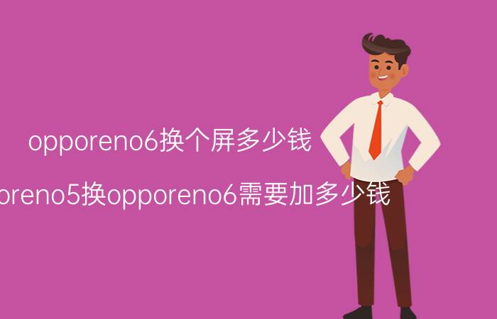 opporeno6换个屏多少钱 opporeno5换opporeno6需要加多少钱？